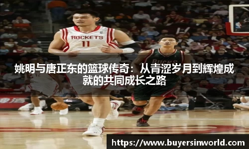 姚明与唐正东的篮球传奇：从青涩岁月到辉煌成就的共同成长之路