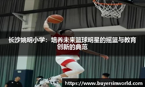 长沙姚明小学：培养未来篮球明星的摇篮与教育创新的典范