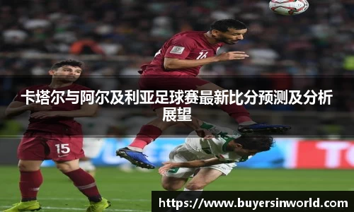 卡塔尔与阿尔及利亚足球赛最新比分预测及分析展望