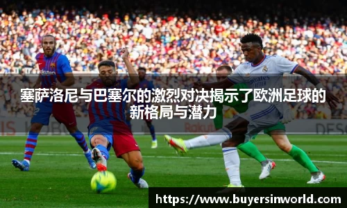 塞萨洛尼与巴塞尔的激烈对决揭示了欧洲足球的新格局与潜力