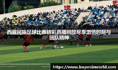 西藏民族足球比赛精彩直播回放尽享激情时刻与团队精神