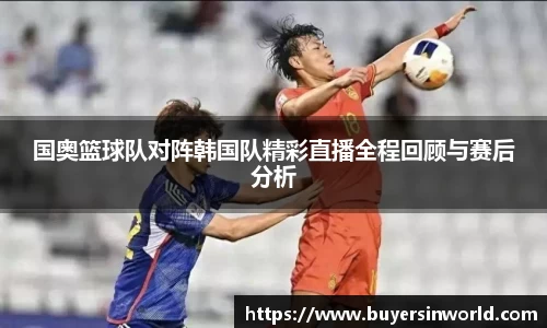 国奥篮球队对阵韩国队精彩直播全程回顾与赛后分析