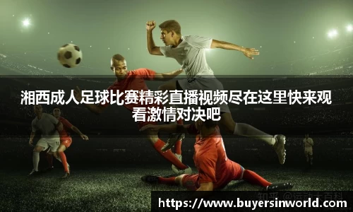 湘西成人足球比赛精彩直播视频尽在这里快来观看激情对决吧