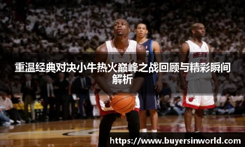 重温经典对决小牛热火巅峰之战回顾与精彩瞬间解析