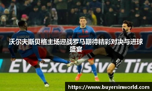 沃尔夫斯贝格主场迎战罗马期待精彩对决与进球盛宴